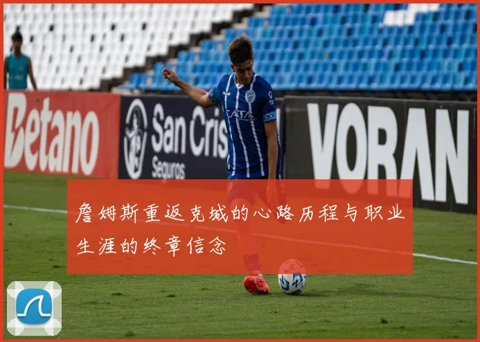 詹姆斯重返克城的心路历程与职业生涯的终章信念