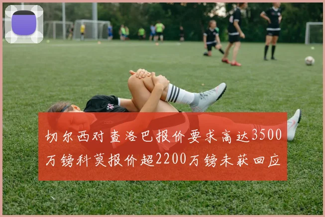 切尔西对查洛巴报价要求高达3500万镑科莫报价超2200万镑未获回应