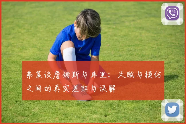 弗莱谈詹姆斯与库里：天赋与模仿之间的真实差距与误解