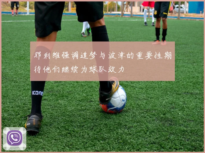 邓利维强调追梦与波津的重要性期待他们继续为球队效力