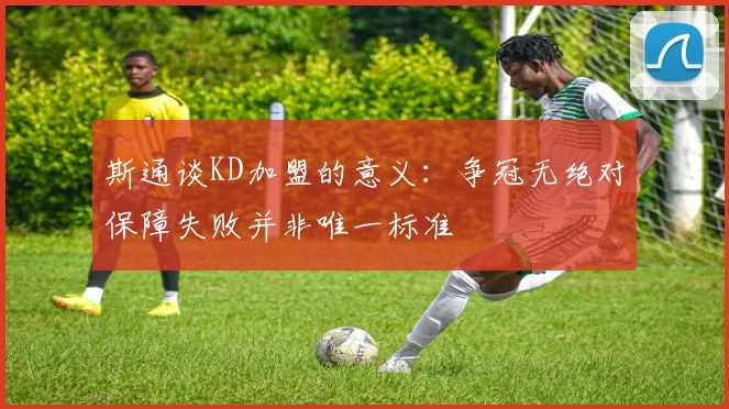 斯通谈KD加盟的意义：争冠无绝对保障失败并非唯一标准