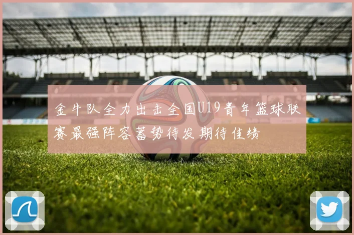 金牛队全力出击全国U19青年篮球联赛最强阵容蓄势待发期待佳绩