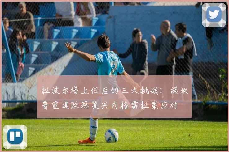 拉波尔塔上任后的三大挑战：诺坎普重建欧冠复兴内格雷拉案应对