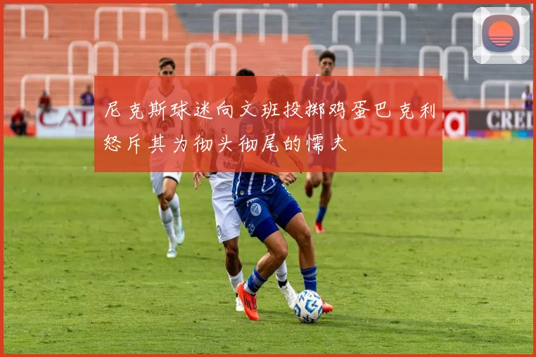 尼克斯球迷向文班投掷鸡蛋巴克利怒斥其为彻头彻尾的懦夫