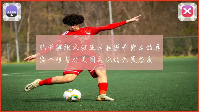 巴爷解读文班亚马拒握手背后的真实个性与对美国文化的无畏态度