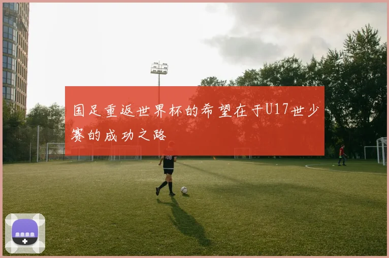 国足重返世界杯的希望在于U17世少赛的成功之路