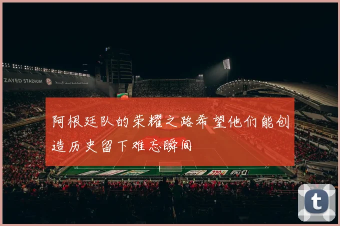阿根廷队的荣耀之路希望他们能创造历史留下难忘瞬间