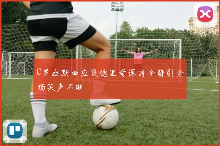 C罗幽默回应莫德里奇保持冷静引全场笑声不断