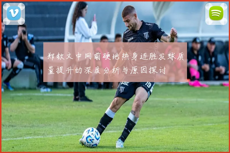 郑钦文中网前硬地热身连胜发球质量提升的深度分析与原因探讨