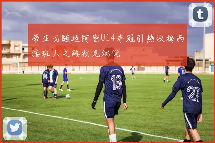 蒂亚戈随迈阿密U14夺冠引热议梅西接班人之路初见端倪