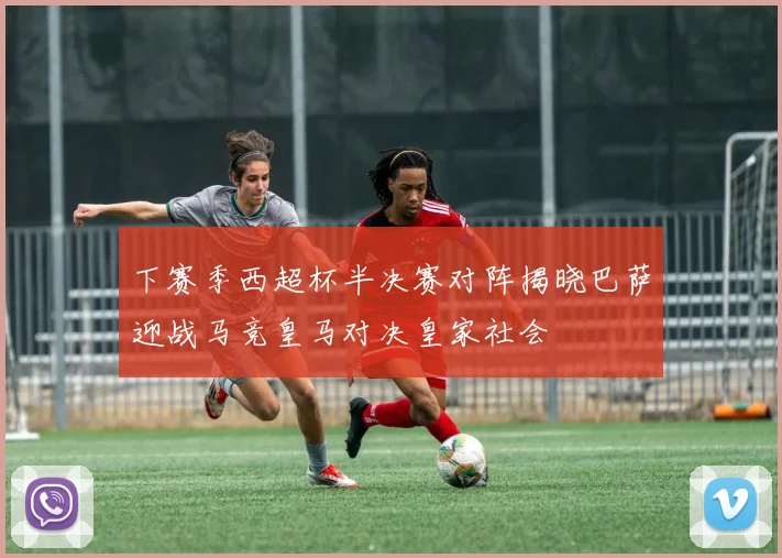 下赛季西超杯半决赛对阵揭晓巴萨迎战马竞皇马对决皇家社会