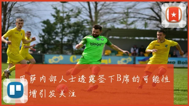 巴萨内部人士透露签下B席的可能性大增引发关注