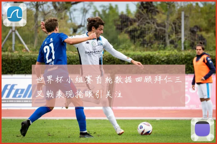 世界杯小组赛首轮数据回顾拜仁三叉戟表现抢眼引关注