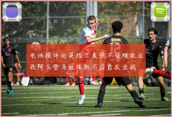 电讯报评论英格兰表现不佳难敌法西阿戈登马杜埃凯不应首发出战