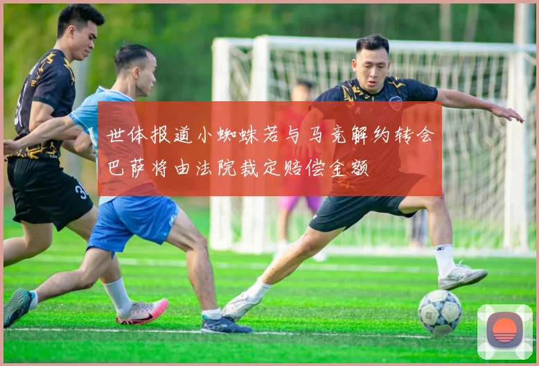世体报道小蜘蛛若与马竞解约转会巴萨将由法院裁定赔偿金额