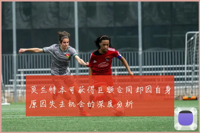 莫兰特本可获得巨额合同却因自身原因失去机会的深度分析