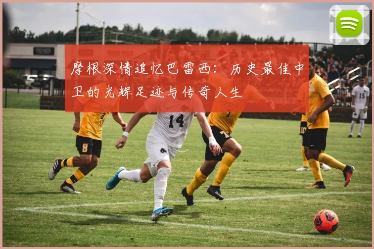 摩根深情追忆巴雷西：历史最佳中卫的光辉足迹与传奇人生